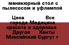 маникюрный стол с пылесосом и уфлампой › Цена ­ 10 000 - Все города Медицина, красота и здоровье » Другое   . Ханты-Мансийский,Сургут г.